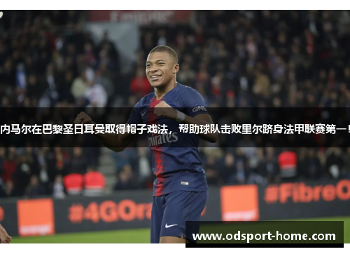 内马尔在巴黎圣日耳曼取得帽子戏法,帮助球队击败里尔跻身法甲联赛第一!