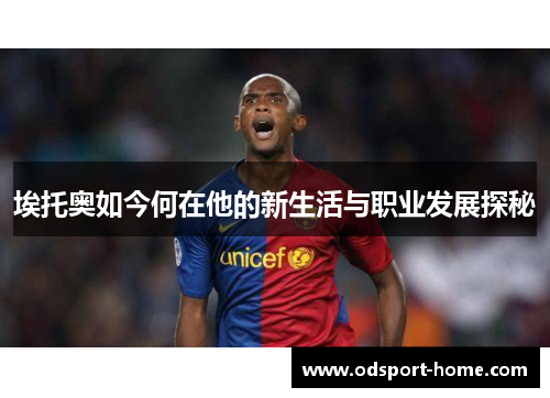 埃托奥如今何在他的新生活与职业发展探秘