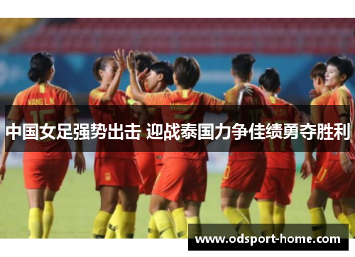 中国女足强势出击 迎战泰国力争佳绩勇夺胜利