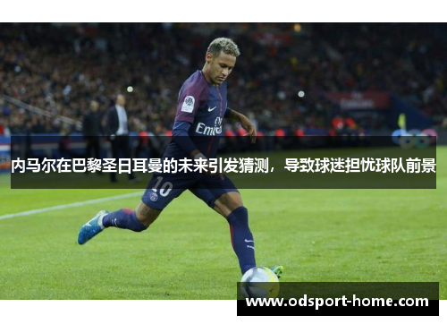 内马尔在巴黎圣日耳曼的未来引发猜测,导致球迷担忧球队前景