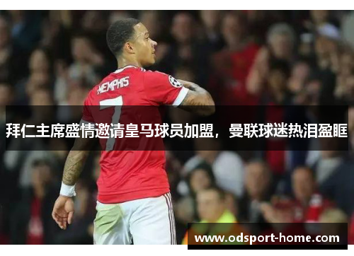 拜仁主席盛情邀请皇马球员加盟,曼联球迷热泪盈眶