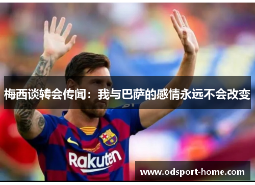 梅西谈转会传闻:我与巴萨的感情永远不会改变