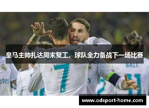 皇马主帅扎达周末复工,球队全力备战下一场比赛