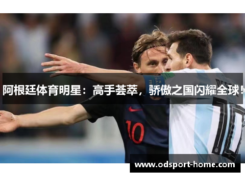 阿根廷体育明星:高手荟萃,骄傲之国闪耀全球!