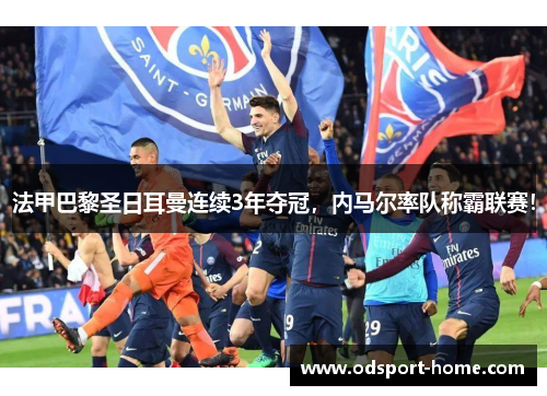 法甲巴黎圣日耳曼连续3年夺冠，内马尔率队称霸联赛！
