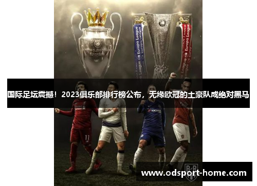 国际足坛震撼!2023俱乐部排行榜公布,无缘欧冠的土豪队成绝对黑马