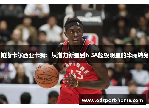 帕斯卡尔西亚卡姆:从潜力新星到NBA超级明星的华丽转身