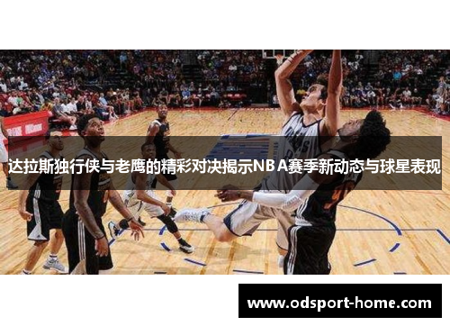 达拉斯独行侠与老鹰的精彩对决揭示NBA赛季新动态与球星表现