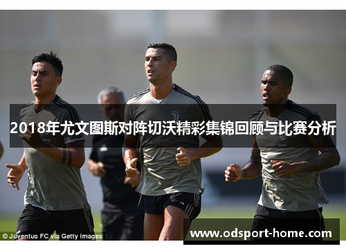 2018年尤文图斯对阵切沃精彩集锦回顾与比赛分析
