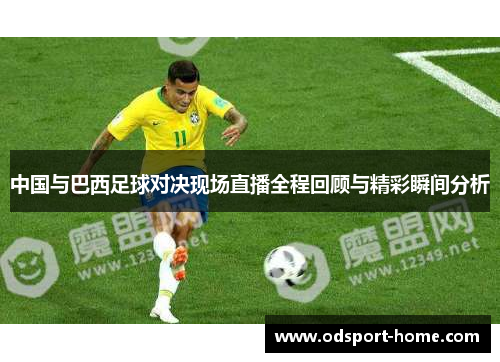 中国与巴西足球对决现场直播全程回顾与精彩瞬间分析