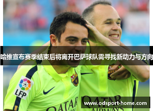 哈维宣布赛季结束后将离开巴萨球队需寻找新动力与方向
