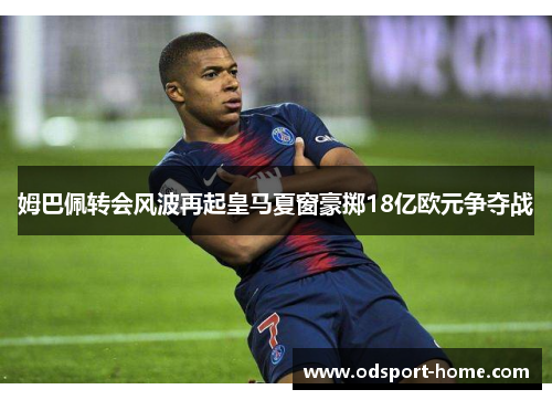 姆巴佩转会风波再起皇马夏窗豪掷18亿欧元争夺战
